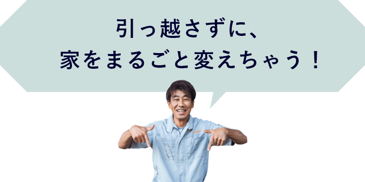 引っ越さずに、家をまるごと変えちゃう！